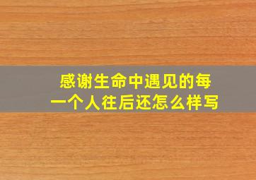 感谢生命中遇见的每一个人往后还怎么样写