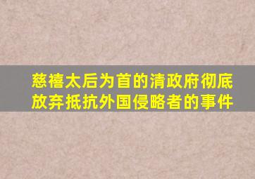 慈禧太后为首的清政府彻底放弃抵抗外国侵略者的事件