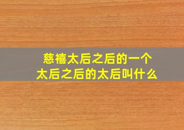 慈禧太后之后的一个太后之后的太后叫什么