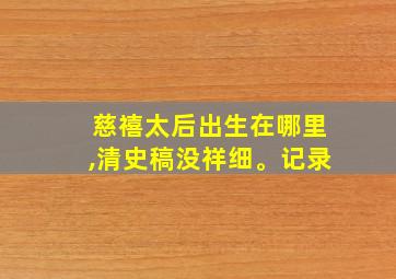 慈禧太后出生在哪里,清史稿没祥细。记录