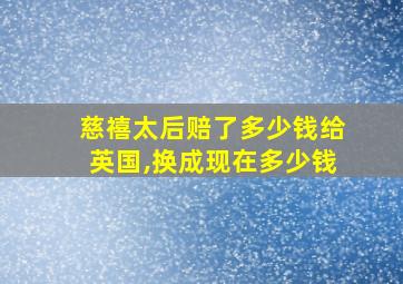 慈禧太后赔了多少钱给英国,换成现在多少钱