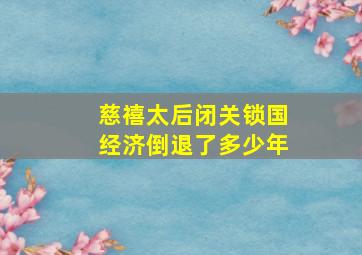 慈禧太后闭关锁国经济倒退了多少年