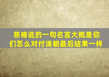 慈禧说的一句名言大概是你们怎么对付清朝最后结果一样