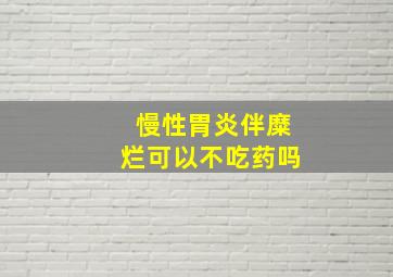 慢性胃炎伴糜烂可以不吃药吗