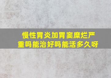 慢性胃炎加胃窦糜烂严重吗能治好吗能活多久呀