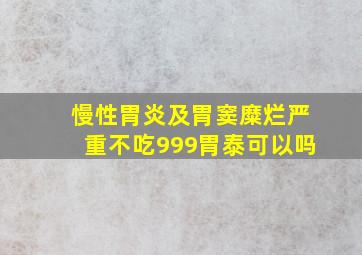 慢性胃炎及胃窦糜烂严重不吃999胃泰可以吗