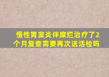 慢性胃窦炎伴糜烂治疗了2个月复查需要再次送活检吗