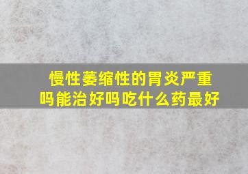 慢性萎缩性的胃炎严重吗能治好吗吃什么药最好