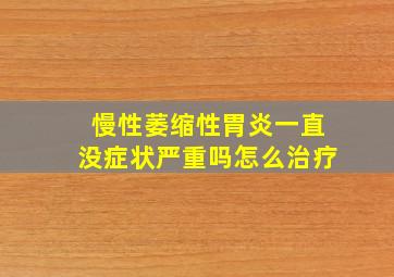 慢性萎缩性胃炎一直没症状严重吗怎么治疗