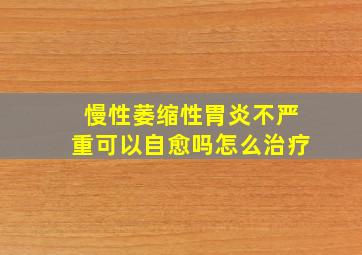 慢性萎缩性胃炎不严重可以自愈吗怎么治疗