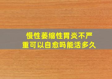 慢性萎缩性胃炎不严重可以自愈吗能活多久