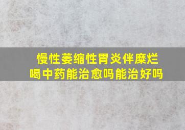 慢性萎缩性胃炎伴糜烂喝中药能治愈吗能治好吗