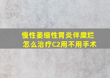 慢性萎缩性胃炎伴糜烂怎么治疗C2用不用手术