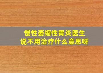 慢性萎缩性胃炎医生说不用治疗什么意思呀