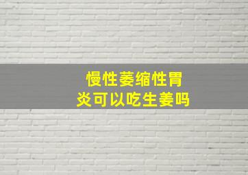 慢性萎缩性胃炎可以吃生姜吗