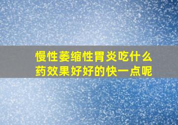 慢性萎缩性胃炎吃什么药效果好好的快一点呢