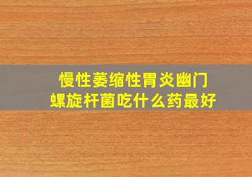 慢性萎缩性胃炎幽门螺旋杆菌吃什么药最好