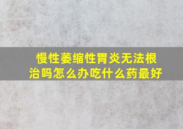 慢性萎缩性胃炎无法根治吗怎么办吃什么药最好