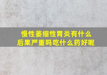 慢性萎缩性胃炎有什么后果严重吗吃什么药好呢