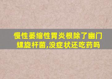 慢性萎缩性胃炎根除了幽门螺旋杆菌,没症状还吃药吗