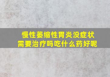 慢性萎缩性胃炎没症状需要治疗吗吃什么药好呢