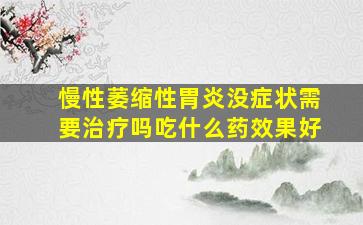 慢性萎缩性胃炎没症状需要治疗吗吃什么药效果好