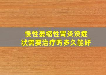 慢性萎缩性胃炎没症状需要治疗吗多久能好