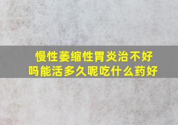 慢性萎缩性胃炎治不好吗能活多久呢吃什么药好