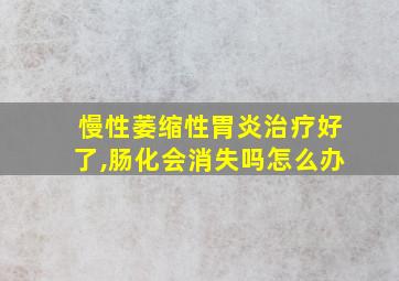 慢性萎缩性胃炎治疗好了,肠化会消失吗怎么办