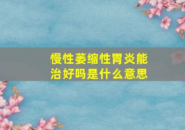 慢性萎缩性胃炎能治好吗是什么意思