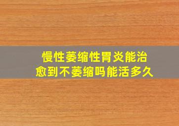 慢性萎缩性胃炎能治愈到不萎缩吗能活多久