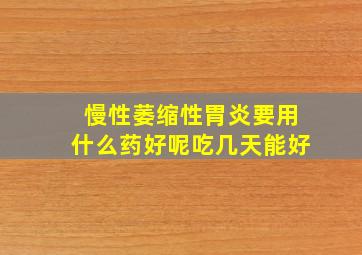 慢性萎缩性胃炎要用什么药好呢吃几天能好