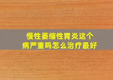 慢性萎缩性胃炎这个病严重吗怎么治疗最好