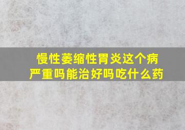 慢性萎缩性胃炎这个病严重吗能治好吗吃什么药