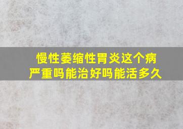 慢性萎缩性胃炎这个病严重吗能治好吗能活多久