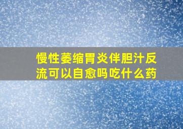 慢性萎缩胃炎伴胆汁反流可以自愈吗吃什么药