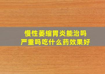 慢性萎缩胃炎能治吗严重吗吃什么药效果好