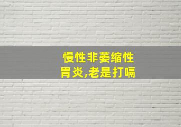 慢性非萎缩性胃炎,老是打嗝