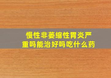 慢性非萎缩性胃炎严重吗能治好吗吃什么药