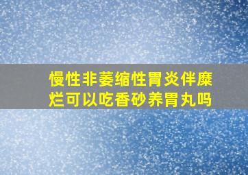 慢性非萎缩性胃炎伴糜烂可以吃香砂养胃丸吗