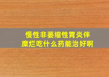 慢性非萎缩性胃炎伴糜烂吃什么药能治好啊