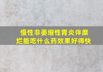 慢性非萎缩性胃炎伴糜烂能吃什么药效果好得快