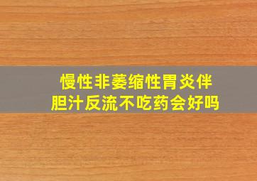 慢性非萎缩性胃炎伴胆汁反流不吃药会好吗