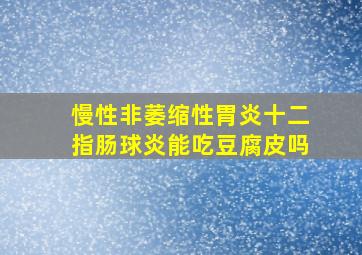 慢性非萎缩性胃炎十二指肠球炎能吃豆腐皮吗