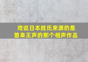 戏说日本姓氏来源的是苗阜王声的那个相声作品