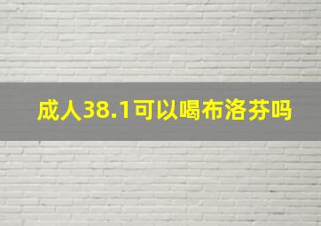 成人38.1可以喝布洛芬吗