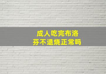 成人吃完布洛芬不退烧正常吗