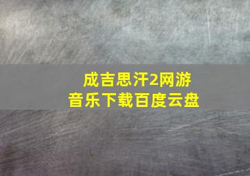 成吉思汗2网游音乐下载百度云盘