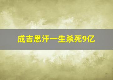 成吉思汗一生杀死9亿