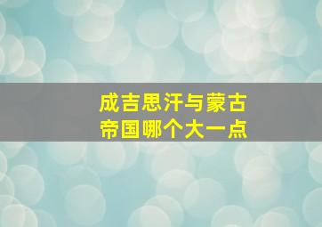 成吉思汗与蒙古帝国哪个大一点